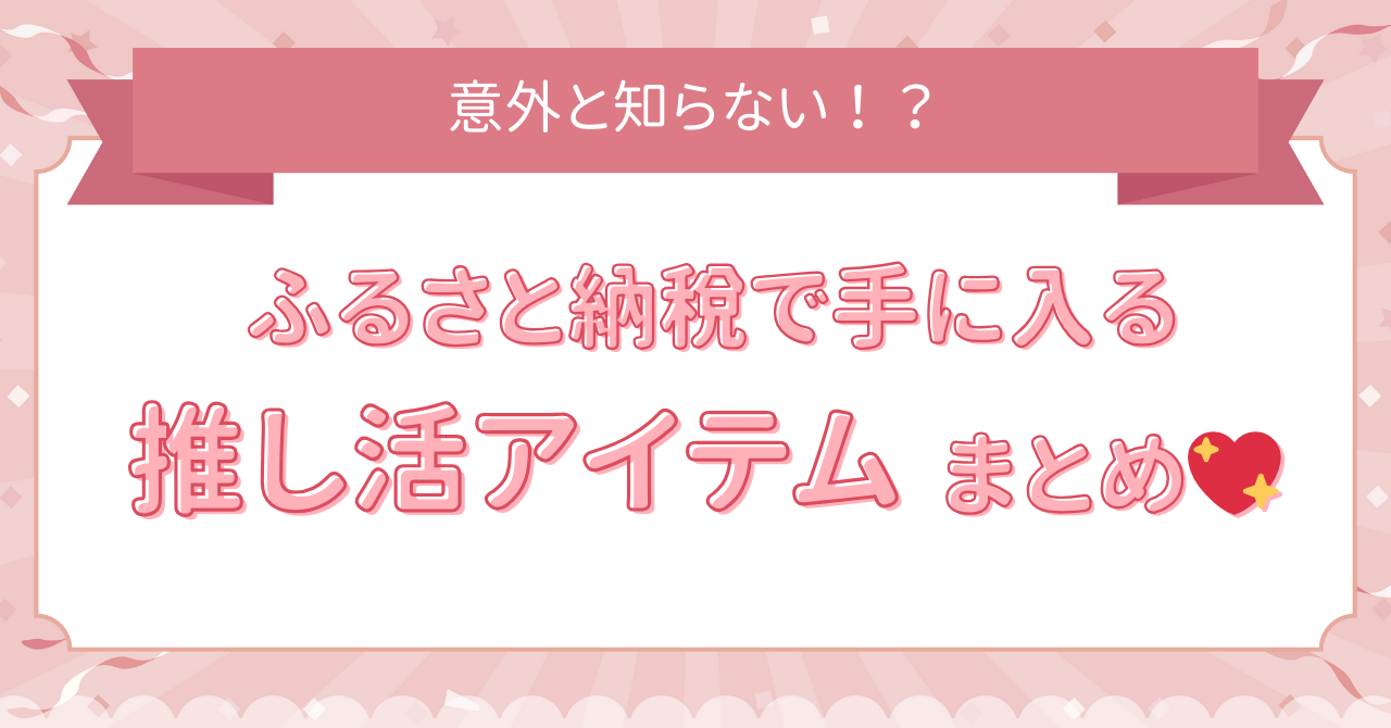 【意外と知らない!?】ふるさと納税で手に入る推し活アイテムまとめ💖