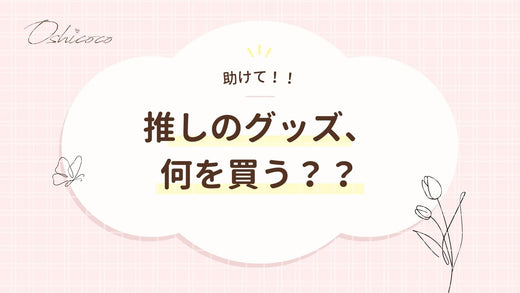 【助けて！！】推しのグッズ何を買う？